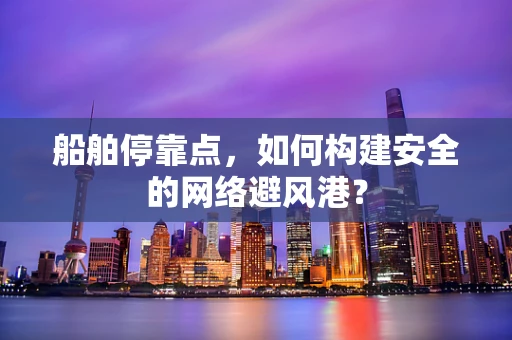 船舶停靠点，如何构建安全的网络避风港？