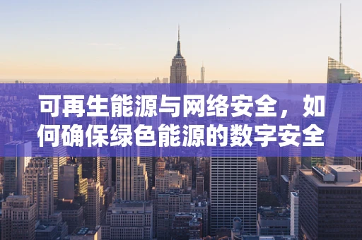 可再生能源与网络安全，如何确保绿色能源的数字安全？