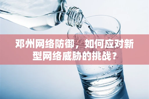 邓州网络防御，如何应对新型网络威胁的挑战？