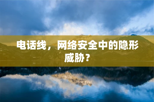 电话线，网络安全中的隐形威胁？