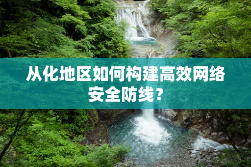 从化地区如何构建高效网络安全防线？