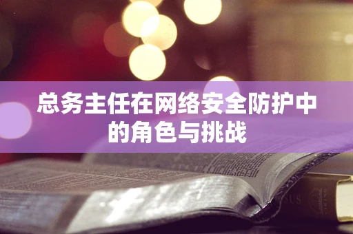 总务主任在网络安全防护中的角色与挑战