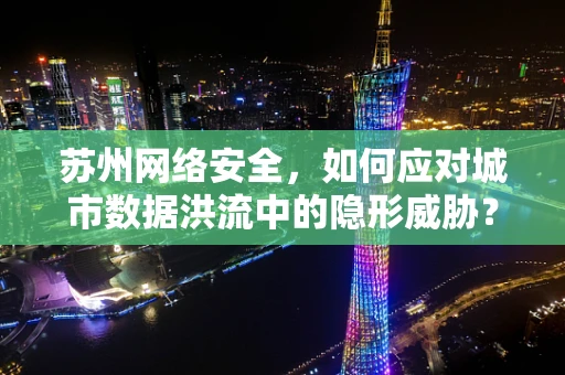 苏州网络安全，如何应对城市数据洪流中的隐形威胁？