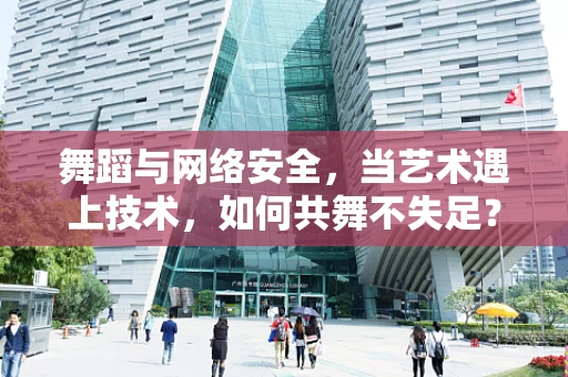 舞蹈与网络安全，当艺术遇上技术，如何共舞不失足？