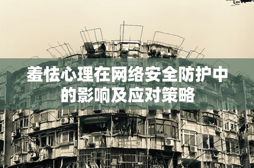 羞怯心理在网络安全防护中的影响及应对策略