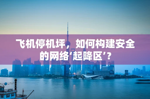 飞机停机坪，如何构建安全的网络‘起降区’？