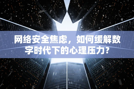 网络安全焦虑，如何缓解数字时代下的心理压力？