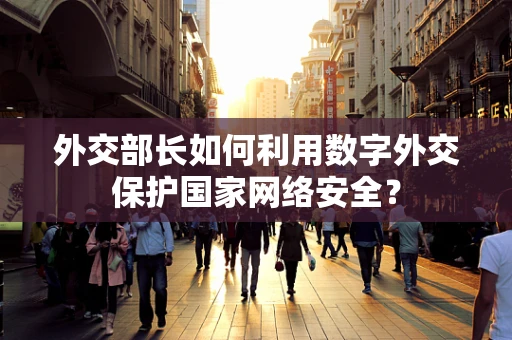 外交部长如何利用数字外交保护国家网络安全？