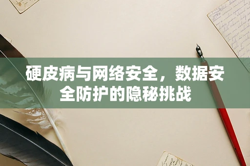 硬皮病与网络安全，数据安全防护的隐秘挑战