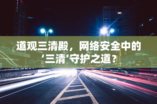 道观三清殿，网络安全中的‘三清’守护之道？