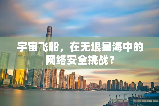 宇宙飞船，在无垠星海中的网络安全挑战？