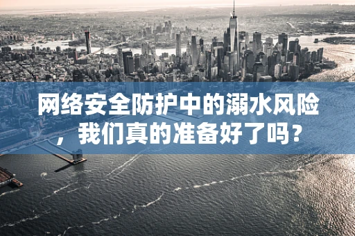 网络安全防护中的溺水风险，我们真的准备好了吗？