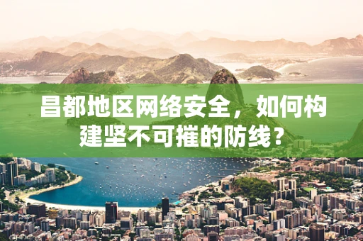 昌都地区网络安全，如何构建坚不可摧的防线？