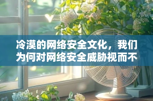 冷漠的网络安全文化，我们为何对网络安全威胁视而不见？