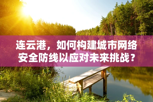连云港，如何构建城市网络安全防线以应对未来挑战？