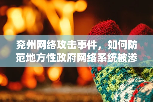 兖州网络攻击事件，如何防范地方性政府网络系统被渗透？