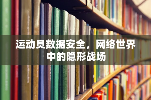 运动员数据安全，网络世界中的隐形战场