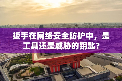 扳手在网络安全防护中，是工具还是威胁的钥匙？