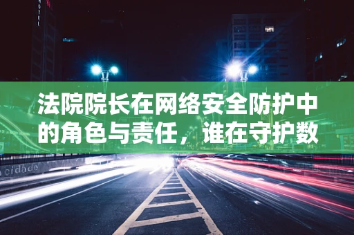 法院院长在网络安全防护中的角色与责任，谁在守护数字正义的防线？