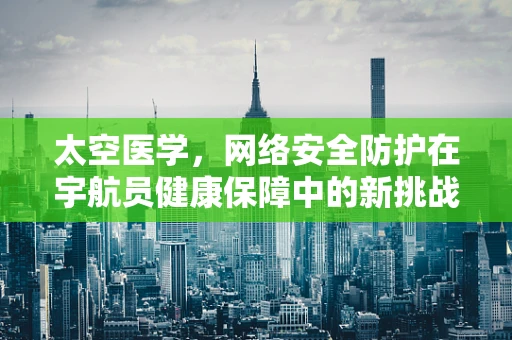 太空医学，网络安全防护在宇航员健康保障中的新挑战？