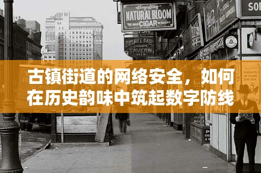 古镇街道的网络安全，如何在历史韵味中筑起数字防线？