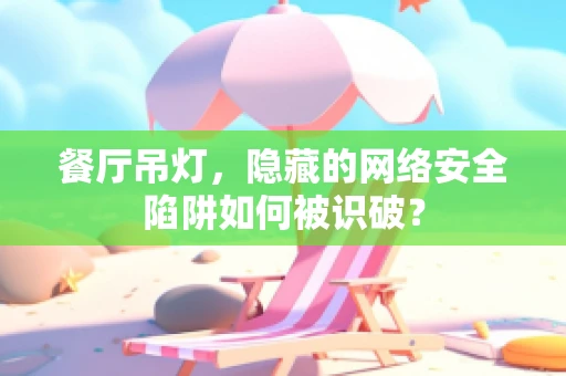 餐厅吊灯，隐藏的网络安全陷阱如何被识破？