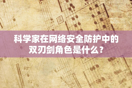 科学家在网络安全防护中的双刃剑角色是什么？