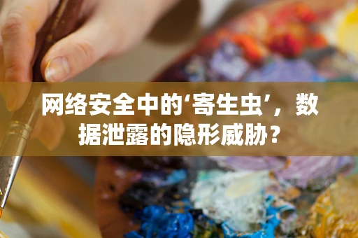 网络安全中的‘寄生虫’，数据泄露的隐形威胁？