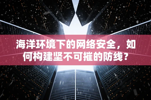 海洋环境下的网络安全，如何构建坚不可摧的防线？