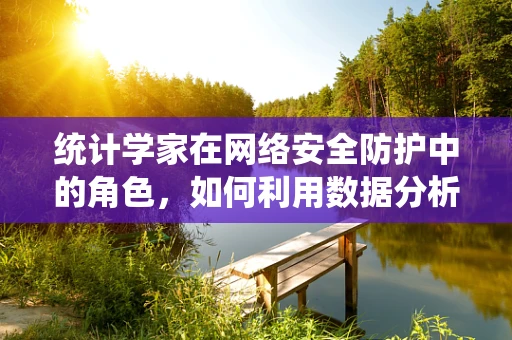 统计学家在网络安全防护中的角色，如何利用数据分析筑起数字防线？