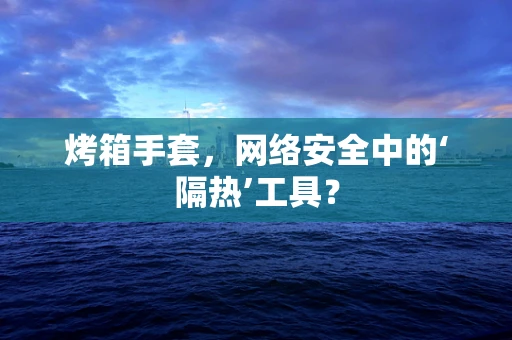 烤箱手套，网络安全中的‘隔热’工具？