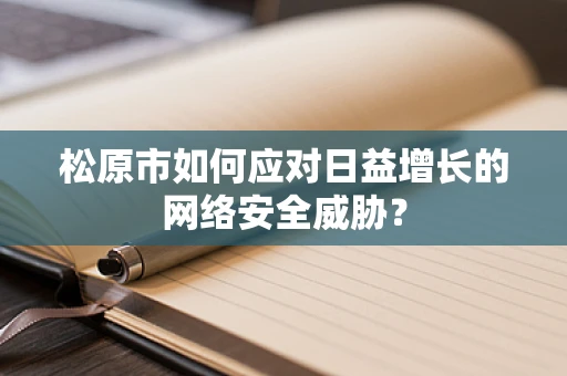 松原市如何应对日益增长的网络安全威胁？
