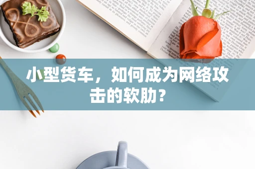 小型货车，如何成为网络攻击的软肋？