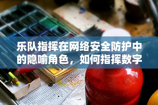 乐队指挥在网络安全防护中的隐喻角色，如何指挥数字交响乐？