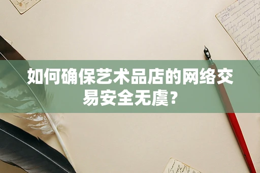 如何确保艺术品店的网络交易安全无虞？