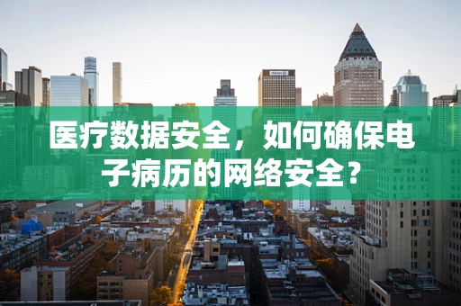 医疗数据安全，如何确保电子病历的网络安全？