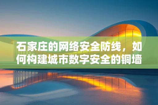 石家庄的网络安全防线，如何构建城市数字安全的铜墙铁壁？