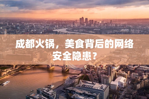 成都火锅，美食背后的网络安全隐患？
