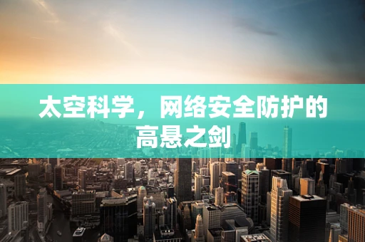 太空科学，网络安全防护的高悬之剑