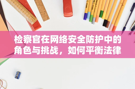 检察官在网络安全防护中的角色与挑战，如何平衡法律与技术的边界？