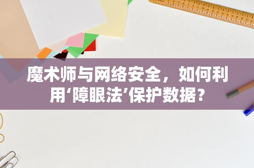 魔术师与网络安全，如何利用‘障眼法’保护数据？
