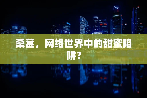 桑葚，网络世界中的甜蜜陷阱？