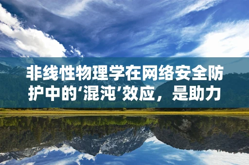非线性物理学在网络安全防护中的‘混沌’效应，是助力还是陷阱？