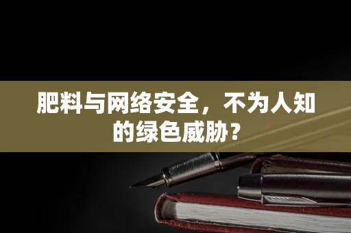 肥料与网络安全，不为人知的绿色威胁？