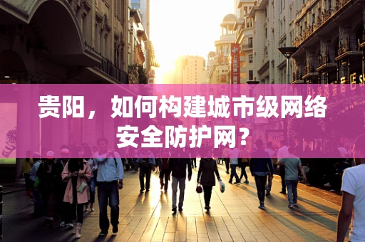 贵阳，如何构建城市级网络安全防护网？