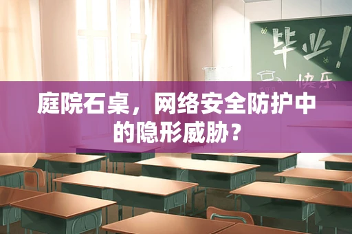 庭院石桌，网络安全防护中的隐形威胁？