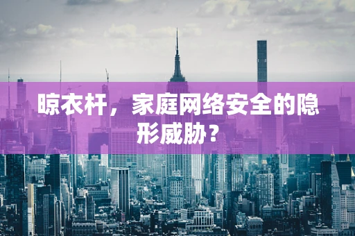 晾衣杆，家庭网络安全的隐形威胁？