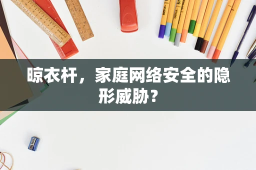晾衣杆，家庭网络安全的隐形威胁？