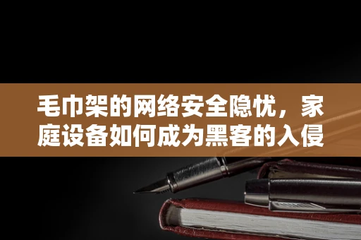 毛巾架的网络安全隐忧，家庭设备如何成为黑客的入侵点？