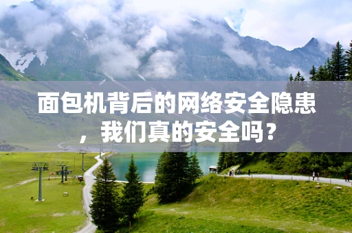 面包机背后的网络安全隐患，我们真的安全吗？